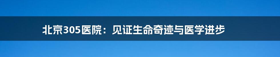 北京305医院：见证生命奇迹与医学进步