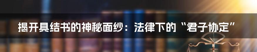 揭开具结书的神秘面纱:法律下的“君子协定”