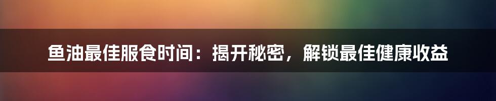 鱼油最佳服食时间:揭开秘密,解锁最佳健康收益