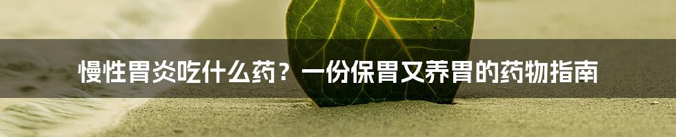 慢性胃炎吃什么药？一份保胃又养胃的药物指南