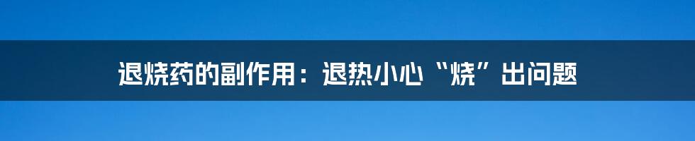 退烧药的副作用：退热小心“烧”出问题