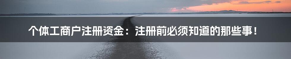 个体工商户注册资金：注册前必须知道的那些事！