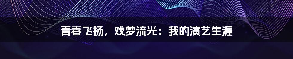 青春飞扬，戏梦流光：我的演艺生涯