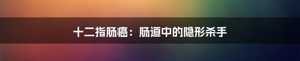十二指肠癌：肠道中的隐形杀手