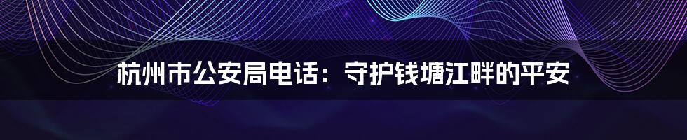 杭州市公安局电话：守护钱塘江畔的平安