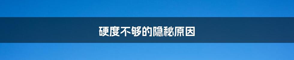 硬度不够的隐秘原因