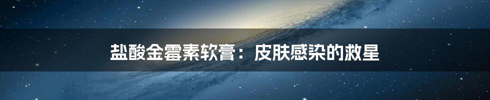 盐酸金霉素软膏：皮肤感染的救星