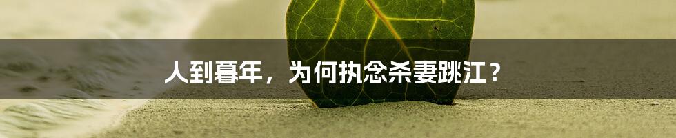 人到暮年,为何执念杀妻跳江?