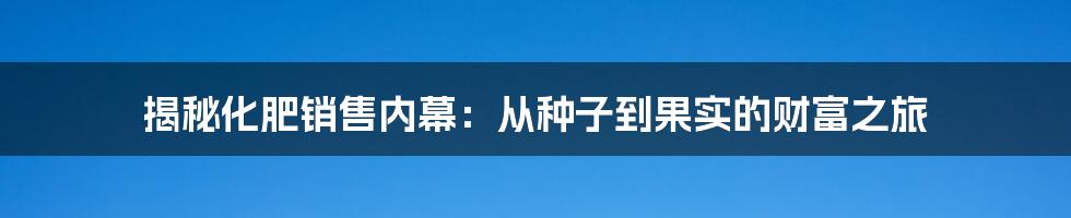 揭秘化肥销售内幕:从种子到果实的财富之旅