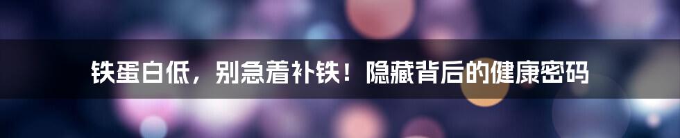 铁蛋白低，别急着补铁！隐藏背后的健康密码