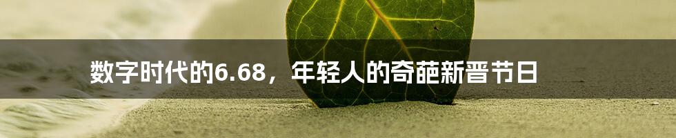 数字时代的6.68,年轻人的奇葩新晋节日