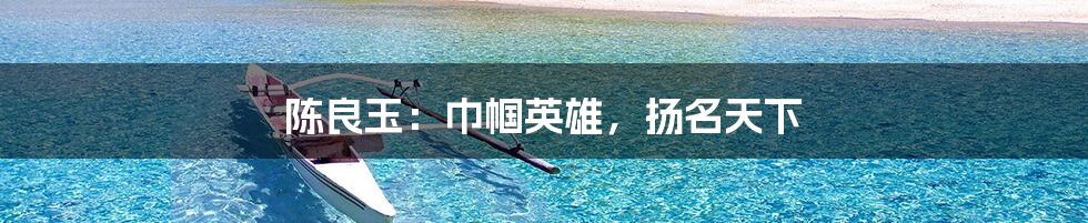 陈良玉：巾帼英雄，扬名天下