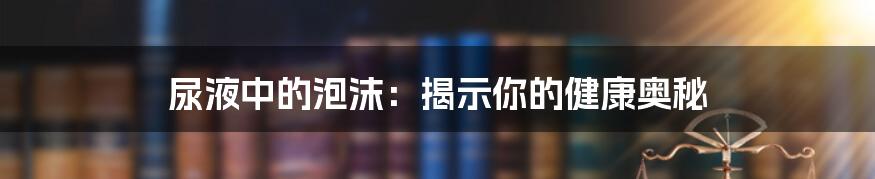 尿液中的泡沫:揭示你的健康奥秘