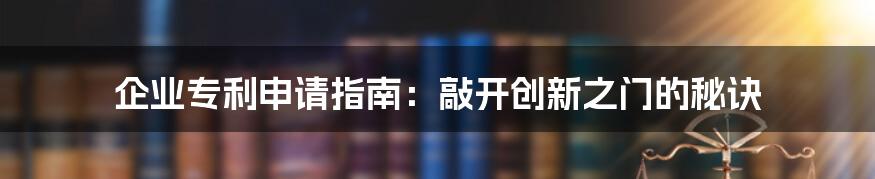 企业专利申请指南：敲开创新之门的秘诀