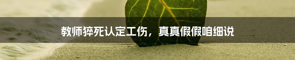 教师猝死认定工伤，真真假假咱细说