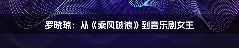 罗晓琼:从《乘风破浪》到音乐剧女王