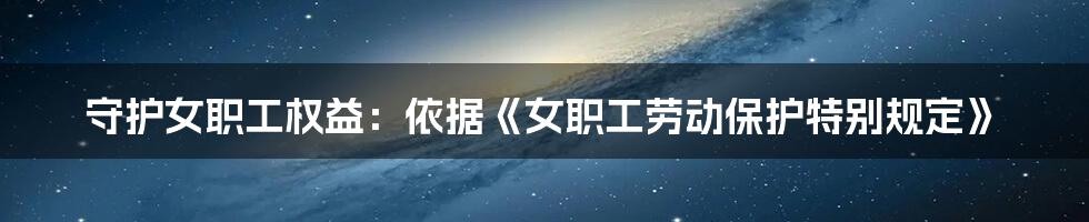 守护女职工权益:依据《女职工劳动保护特别规定》