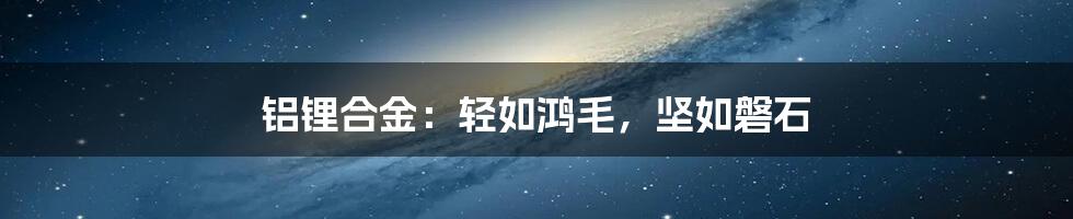 铝锂合金：轻如鸿毛，坚如磐石