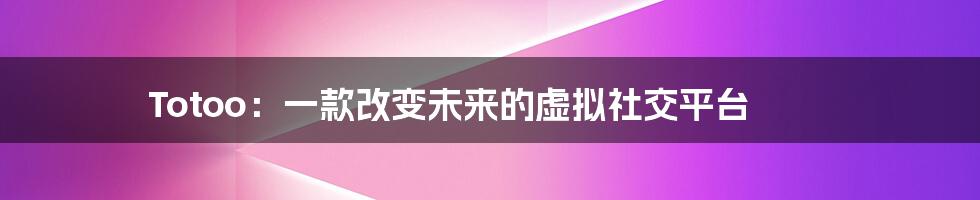 Totoo：一款改变未来的虚拟社交平台