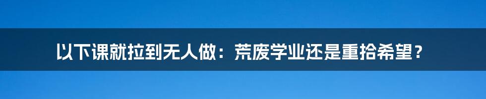 以下课就拉到无人做:荒废学业还是重拾希望?