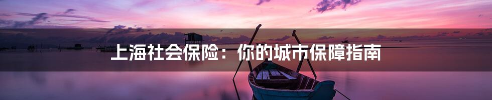 上海社会保险:你的城市保障指南