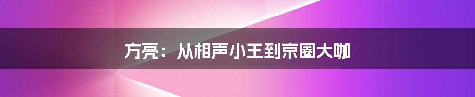方亮:从相声小王到京圈大咖