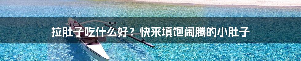 拉肚子吃什么好？快来填饱闹腾的小肚子