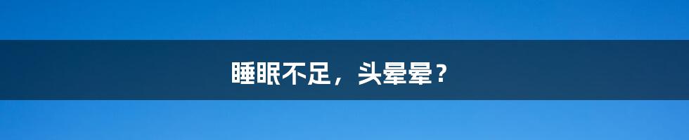 睡眠不足，头晕晕？