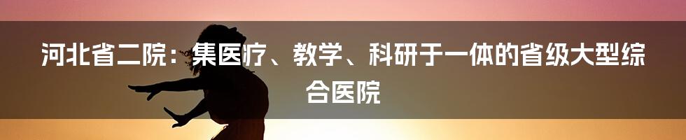 河北省二院：集医疗、教学、科研于一体的省级大型综合医院
