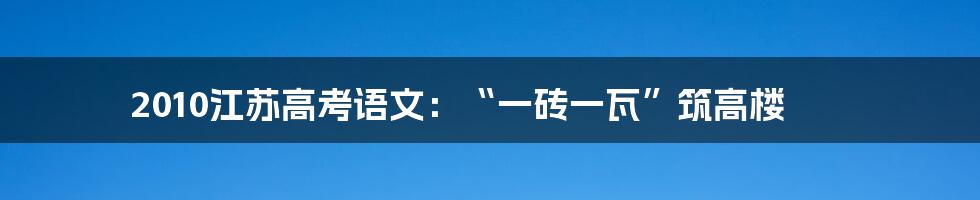 2010江苏高考语文：“一砖一瓦”筑高楼