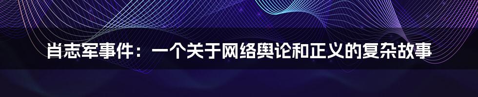 肖志军事件:一个关于网络舆论和正义的复杂故事