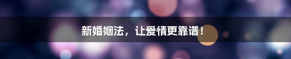 新婚姻法，让爱情更靠谱！