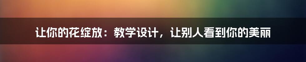 让你的花绽放:教学设计,让别人看到你的美丽