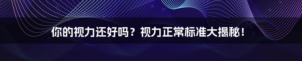 你的视力还好吗？视力正常标准大揭秘！