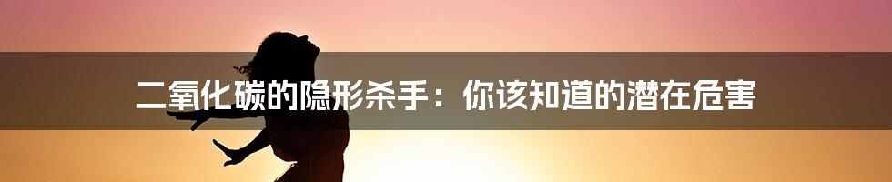 二氧化碳的隐形杀手：你该知道的潜在危害