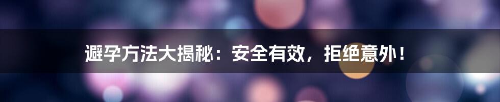 避孕方法大揭秘:安全有效,拒绝意外!