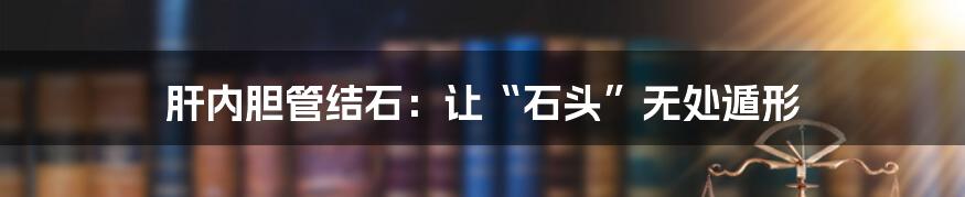 肝内胆管结石:让“石头”无处遁形