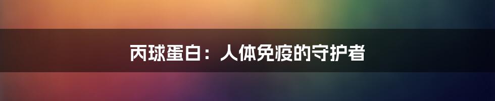 丙球蛋白：人体免疫的守护者