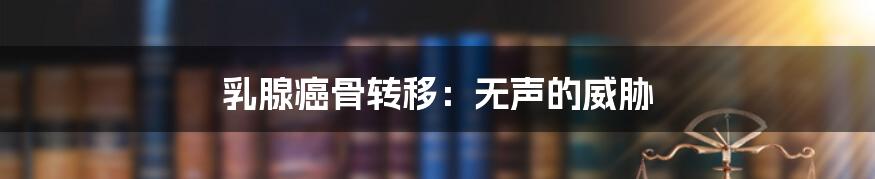 乳腺癌骨转移:无声的威胁