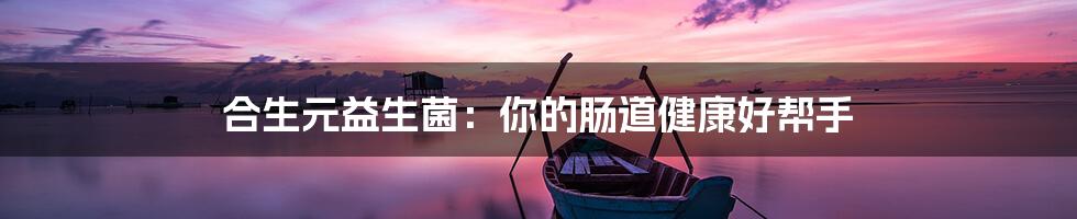 合生元益生菌:你的肠道健康好帮手