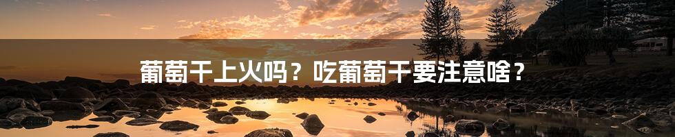 葡萄干上火吗？吃葡萄干要注意啥？