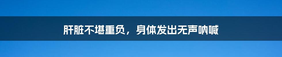 肝脏不堪重负,身体发出无声呐喊