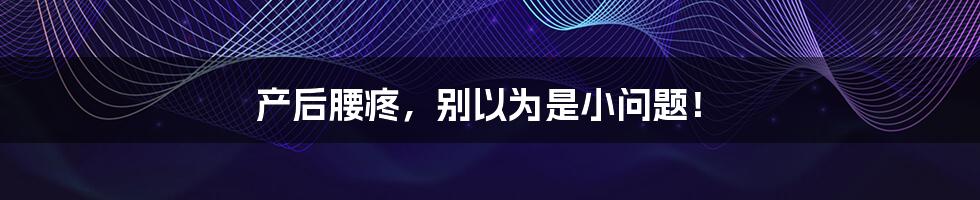 产后腰疼，别以为是小问题！