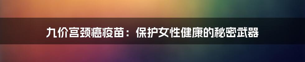 九价宫颈癌疫苗:保护女性健康的秘密武器