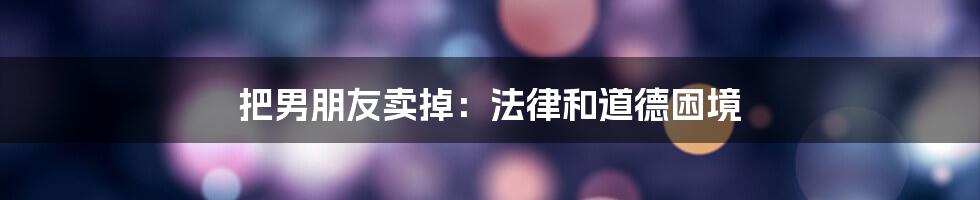 把男朋友卖掉：法律和道德困境