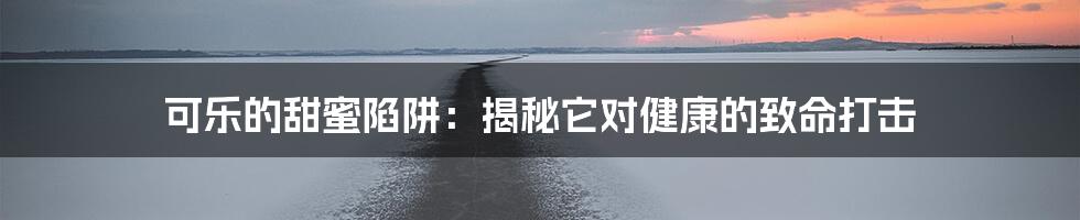 可乐的甜蜜陷阱:揭秘它对健康的致命打击