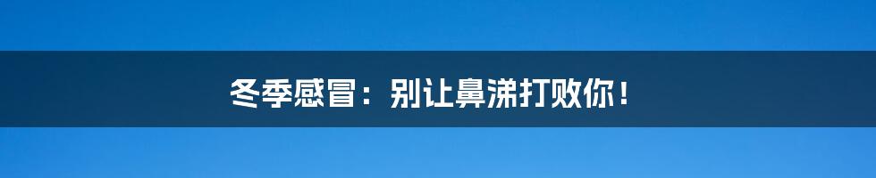 冬季感冒：别让鼻涕打败你！