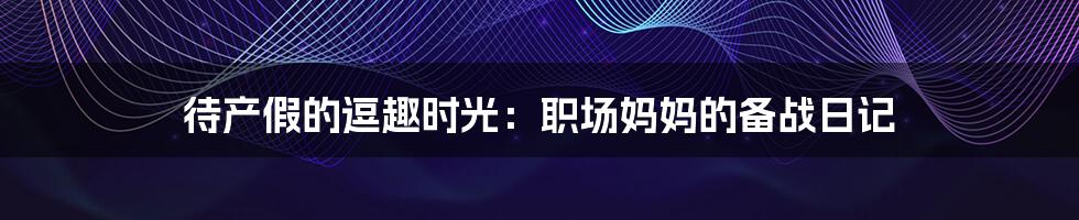 待产假的逗趣时光:职场妈妈的备战日记