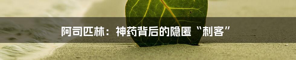 阿司匹林:神药背后的隐匿“刺客”