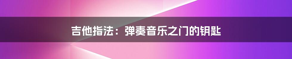 吉他指法：弹奏音乐之门的钥匙